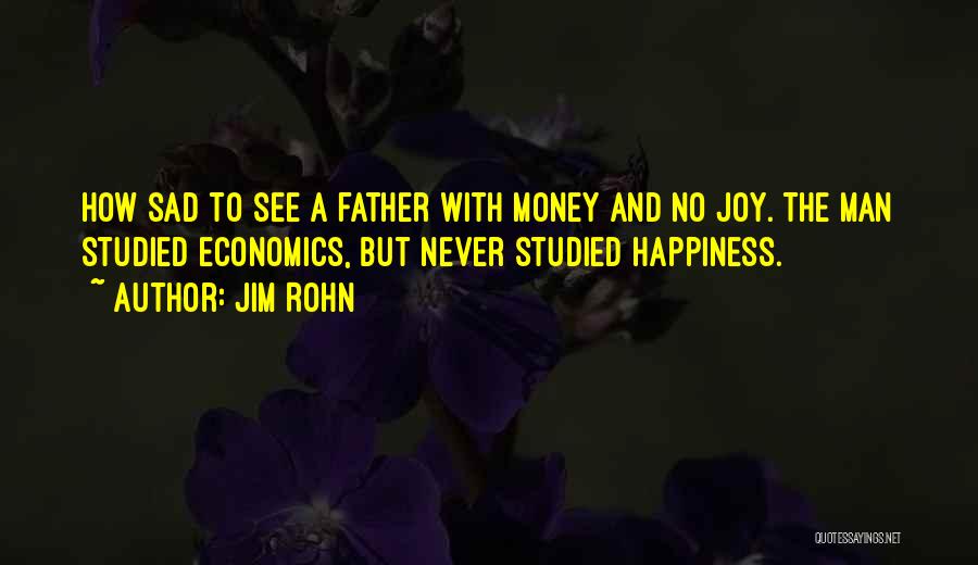 Jim Rohn Quotes: How Sad To See A Father With Money And No Joy. The Man Studied Economics, But Never Studied Happiness.