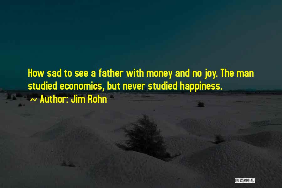 Jim Rohn Quotes: How Sad To See A Father With Money And No Joy. The Man Studied Economics, But Never Studied Happiness.