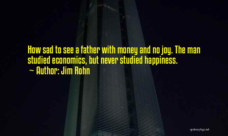 Jim Rohn Quotes: How Sad To See A Father With Money And No Joy. The Man Studied Economics, But Never Studied Happiness.