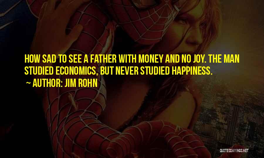 Jim Rohn Quotes: How Sad To See A Father With Money And No Joy. The Man Studied Economics, But Never Studied Happiness.