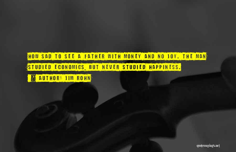 Jim Rohn Quotes: How Sad To See A Father With Money And No Joy. The Man Studied Economics, But Never Studied Happiness.