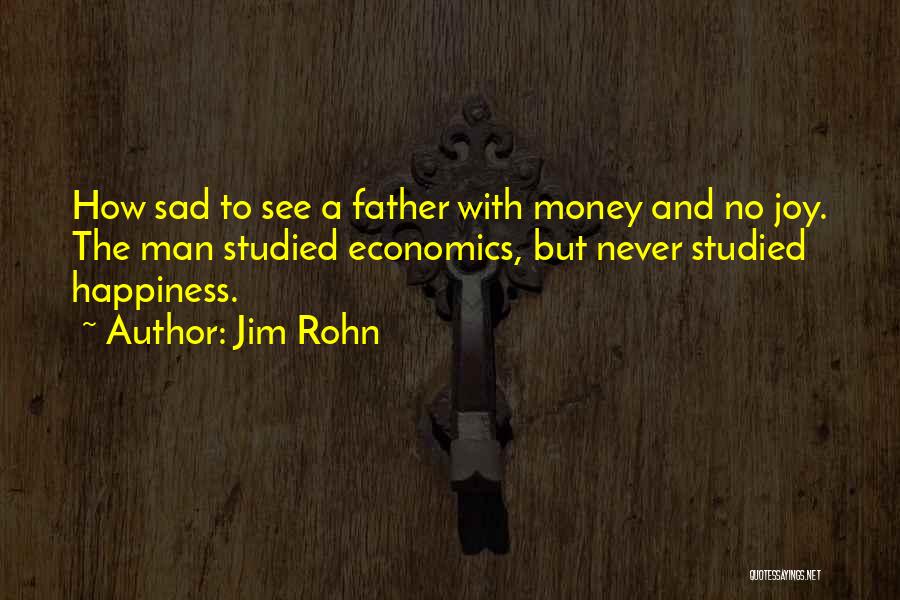 Jim Rohn Quotes: How Sad To See A Father With Money And No Joy. The Man Studied Economics, But Never Studied Happiness.