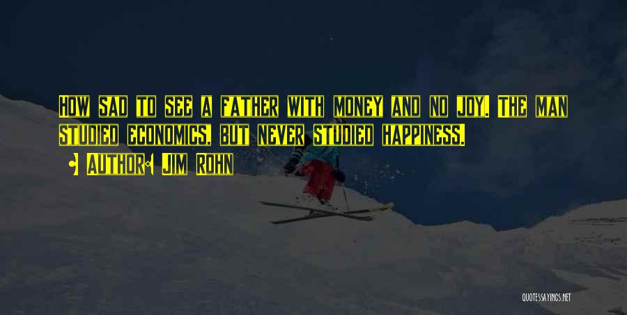 Jim Rohn Quotes: How Sad To See A Father With Money And No Joy. The Man Studied Economics, But Never Studied Happiness.