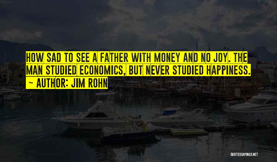 Jim Rohn Quotes: How Sad To See A Father With Money And No Joy. The Man Studied Economics, But Never Studied Happiness.