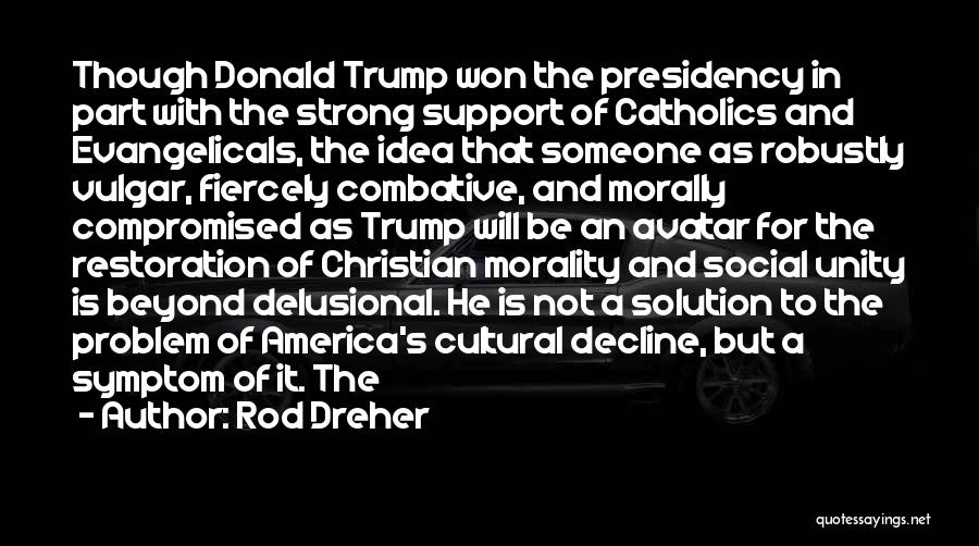 Rod Dreher Quotes: Though Donald Trump Won The Presidency In Part With The Strong Support Of Catholics And Evangelicals, The Idea That Someone
