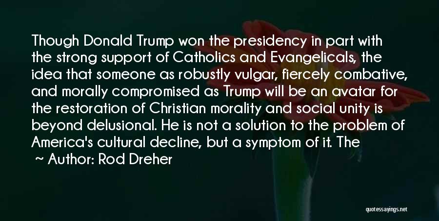 Rod Dreher Quotes: Though Donald Trump Won The Presidency In Part With The Strong Support Of Catholics And Evangelicals, The Idea That Someone