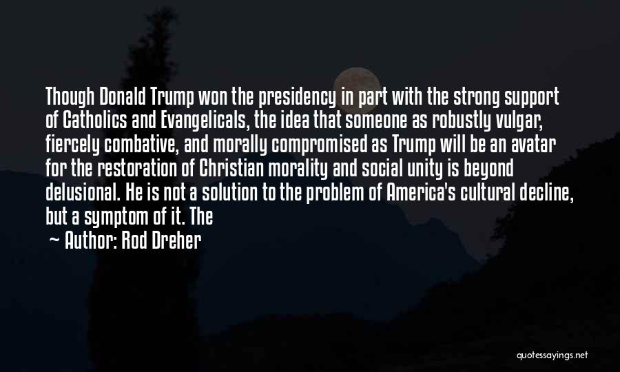 Rod Dreher Quotes: Though Donald Trump Won The Presidency In Part With The Strong Support Of Catholics And Evangelicals, The Idea That Someone