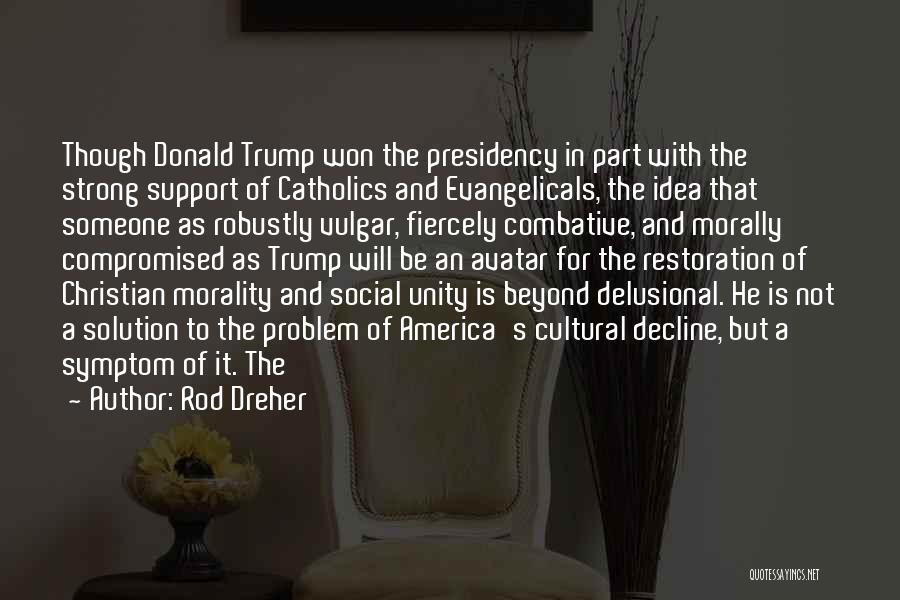 Rod Dreher Quotes: Though Donald Trump Won The Presidency In Part With The Strong Support Of Catholics And Evangelicals, The Idea That Someone