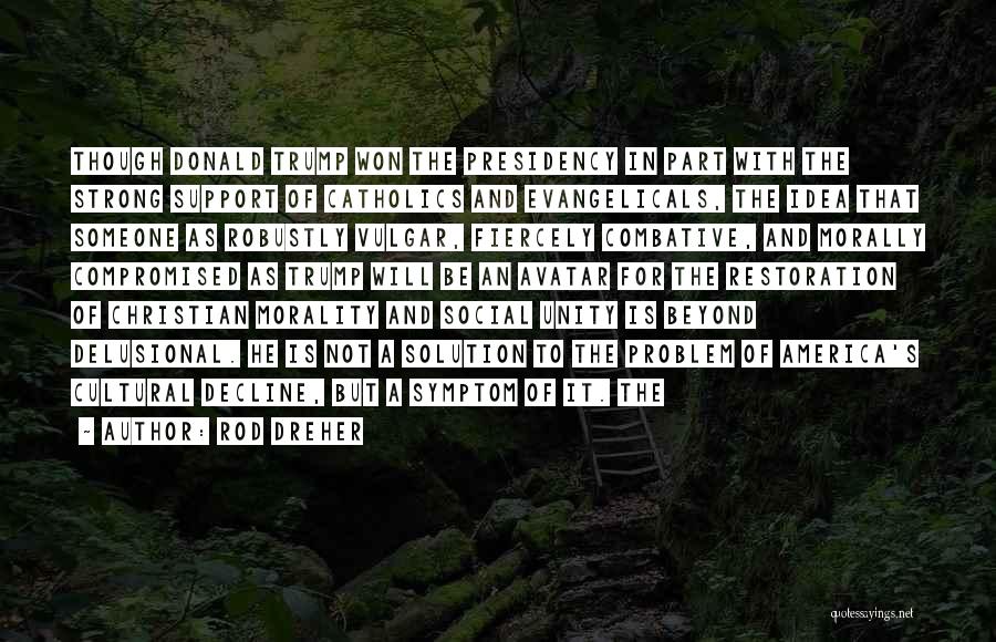 Rod Dreher Quotes: Though Donald Trump Won The Presidency In Part With The Strong Support Of Catholics And Evangelicals, The Idea That Someone