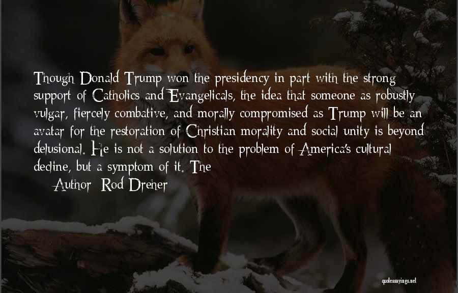 Rod Dreher Quotes: Though Donald Trump Won The Presidency In Part With The Strong Support Of Catholics And Evangelicals, The Idea That Someone