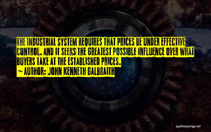 John Kenneth Galbraith Quotes: The Industrial System Requires That Prices Be Under Effective Control. And It Seeks The Greatest Possible Influence Over What Buyers