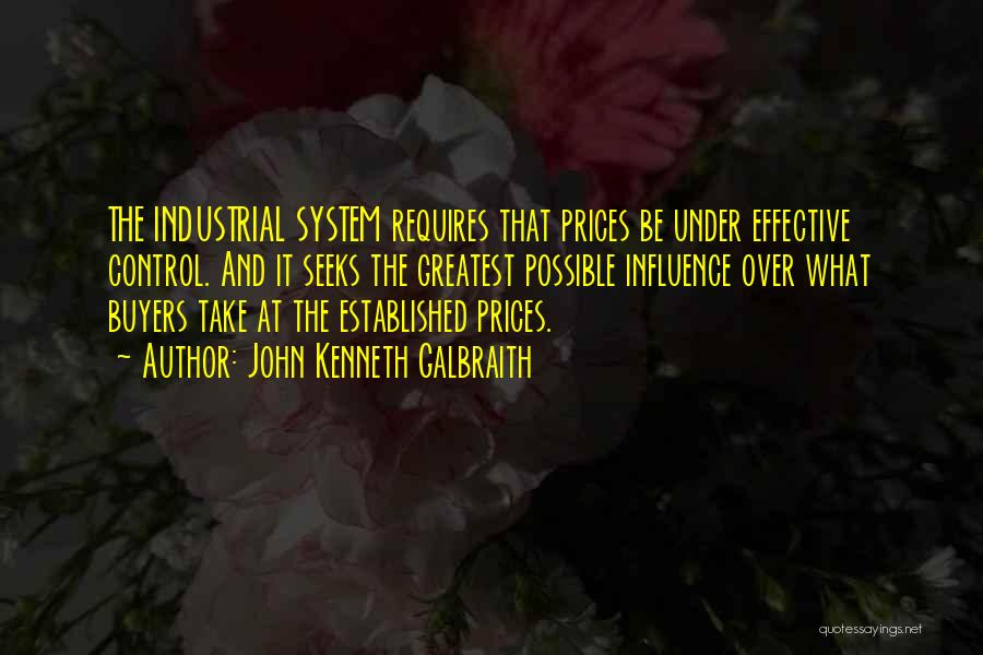 John Kenneth Galbraith Quotes: The Industrial System Requires That Prices Be Under Effective Control. And It Seeks The Greatest Possible Influence Over What Buyers