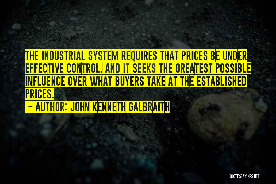 John Kenneth Galbraith Quotes: The Industrial System Requires That Prices Be Under Effective Control. And It Seeks The Greatest Possible Influence Over What Buyers