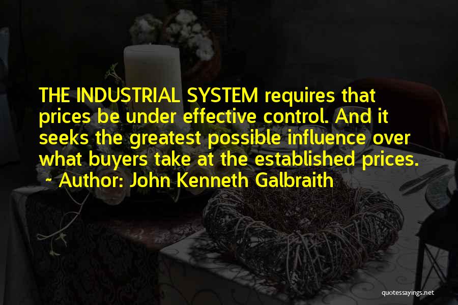 John Kenneth Galbraith Quotes: The Industrial System Requires That Prices Be Under Effective Control. And It Seeks The Greatest Possible Influence Over What Buyers