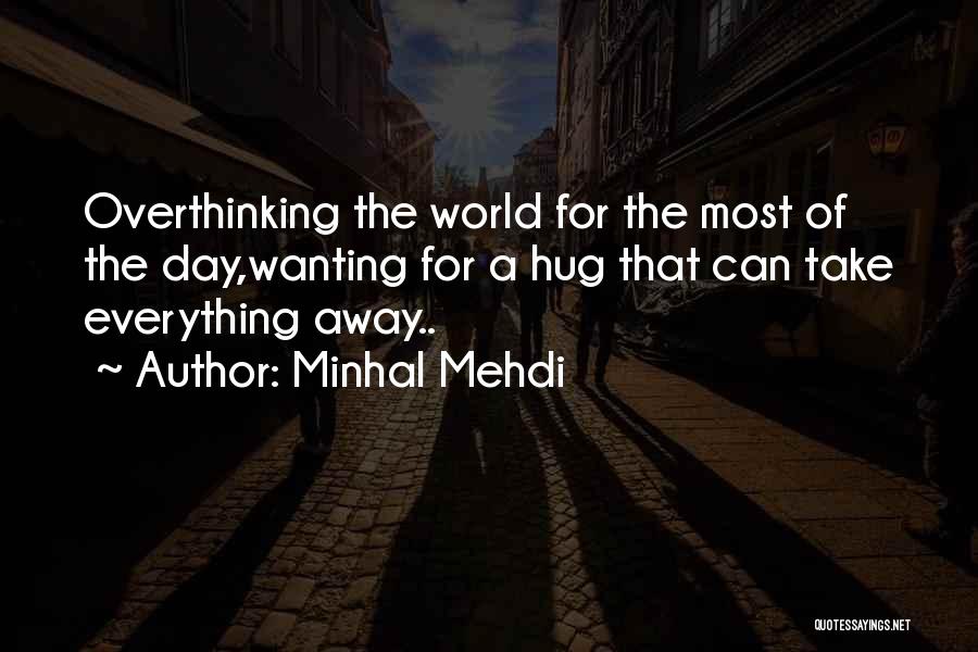 Minhal Mehdi Quotes: Overthinking The World For The Most Of The Day,wanting For A Hug That Can Take Everything Away..
