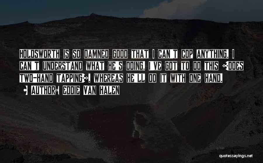 Eddie Van Halen Quotes: Holdsworth Is So Damned Good That I Can't Cop Anything. I Can't Understand What He's Doing. I've Got To Do