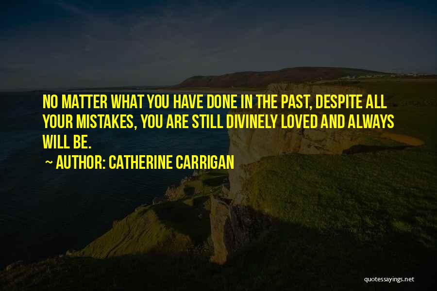 Catherine Carrigan Quotes: No Matter What You Have Done In The Past, Despite All Your Mistakes, You Are Still Divinely Loved And Always