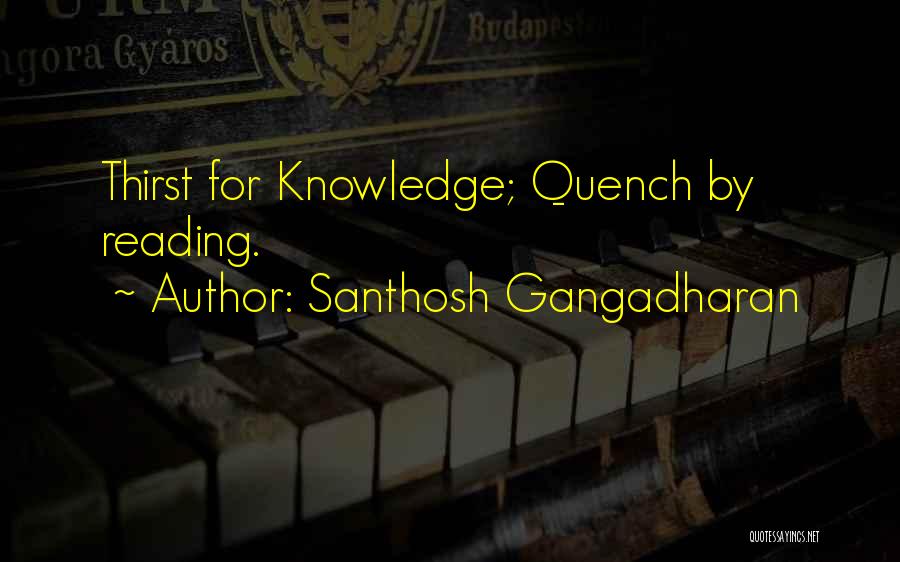 Santhosh Gangadharan Quotes: Thirst For Knowledge; Quench By Reading.