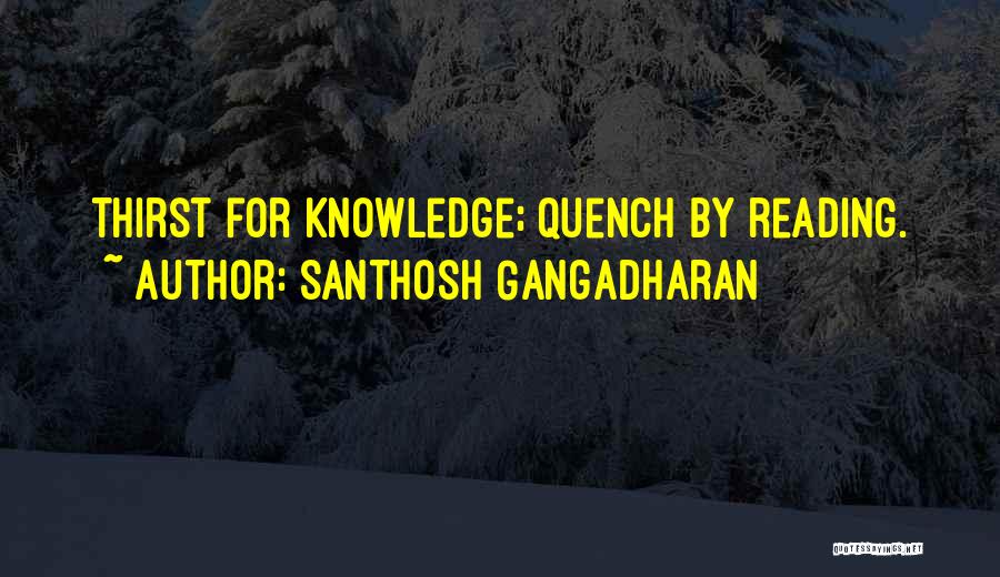 Santhosh Gangadharan Quotes: Thirst For Knowledge; Quench By Reading.