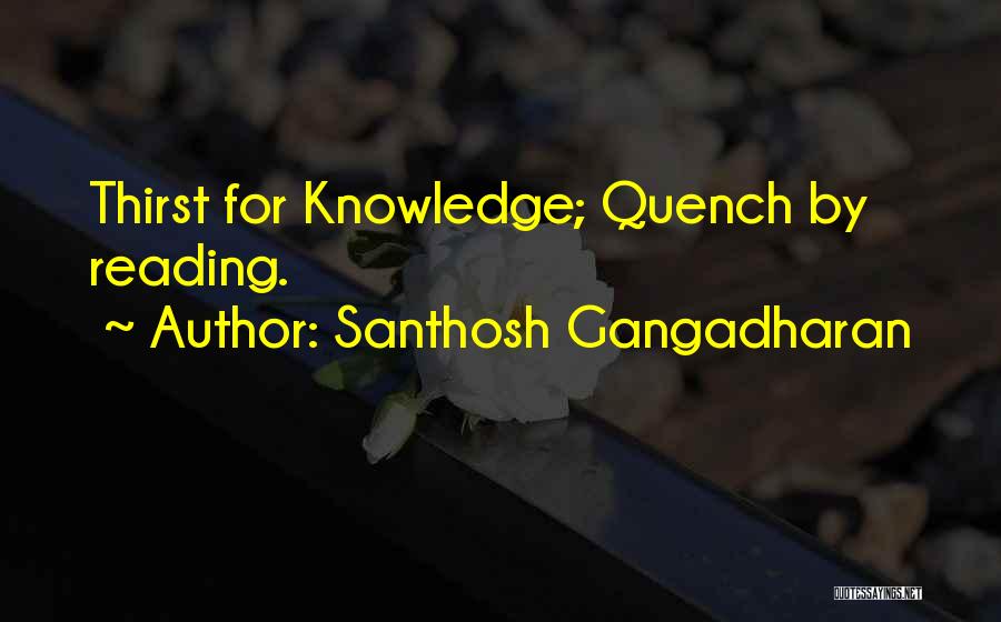 Santhosh Gangadharan Quotes: Thirst For Knowledge; Quench By Reading.