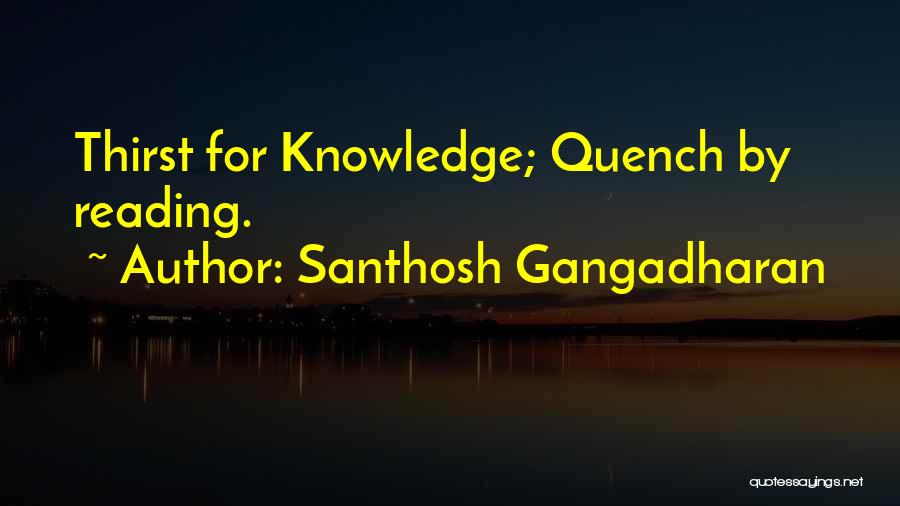 Santhosh Gangadharan Quotes: Thirst For Knowledge; Quench By Reading.