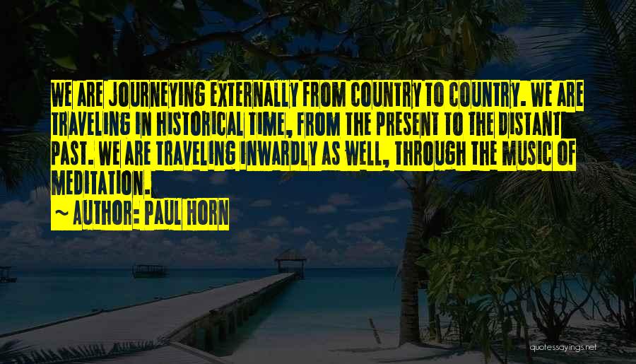 Paul Horn Quotes: We Are Journeying Externally From Country To Country. We Are Traveling In Historical Time, From The Present To The Distant