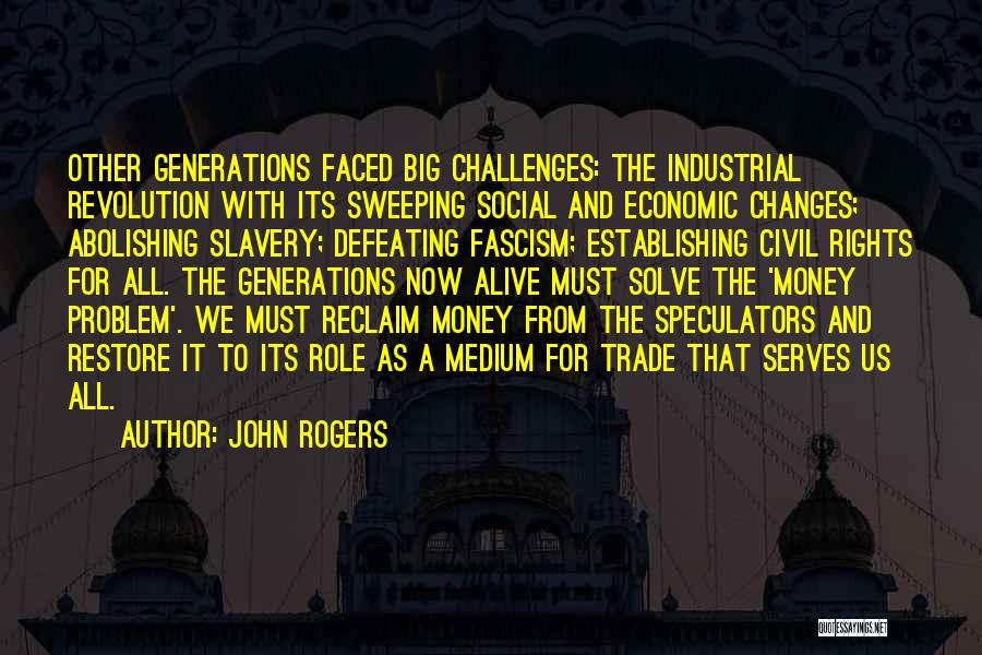 John Rogers Quotes: Other Generations Faced Big Challenges: The Industrial Revolution With Its Sweeping Social And Economic Changes; Abolishing Slavery; Defeating Fascism; Establishing