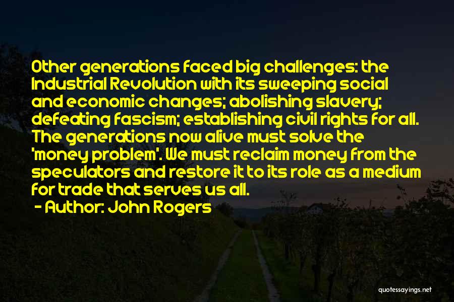 John Rogers Quotes: Other Generations Faced Big Challenges: The Industrial Revolution With Its Sweeping Social And Economic Changes; Abolishing Slavery; Defeating Fascism; Establishing