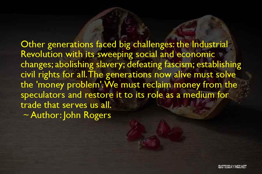 John Rogers Quotes: Other Generations Faced Big Challenges: The Industrial Revolution With Its Sweeping Social And Economic Changes; Abolishing Slavery; Defeating Fascism; Establishing