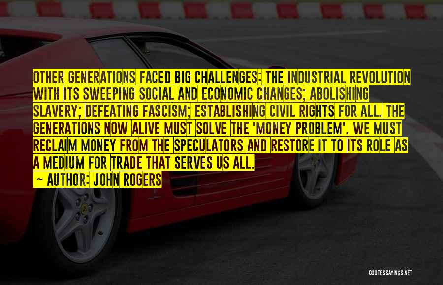 John Rogers Quotes: Other Generations Faced Big Challenges: The Industrial Revolution With Its Sweeping Social And Economic Changes; Abolishing Slavery; Defeating Fascism; Establishing