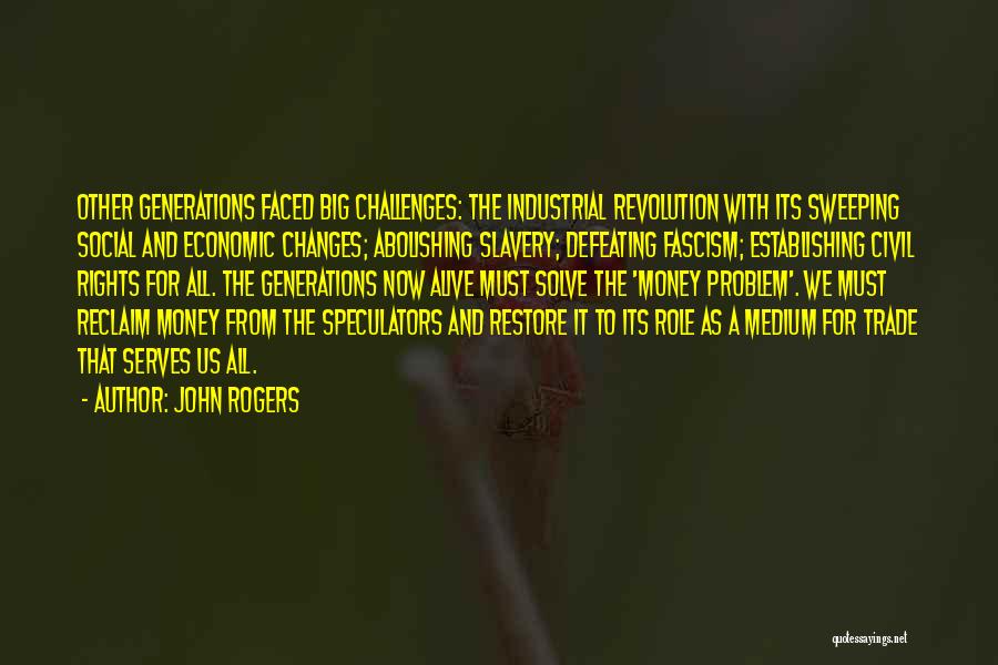 John Rogers Quotes: Other Generations Faced Big Challenges: The Industrial Revolution With Its Sweeping Social And Economic Changes; Abolishing Slavery; Defeating Fascism; Establishing