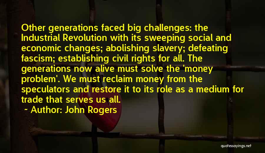 John Rogers Quotes: Other Generations Faced Big Challenges: The Industrial Revolution With Its Sweeping Social And Economic Changes; Abolishing Slavery; Defeating Fascism; Establishing