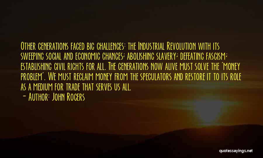 John Rogers Quotes: Other Generations Faced Big Challenges: The Industrial Revolution With Its Sweeping Social And Economic Changes; Abolishing Slavery; Defeating Fascism; Establishing