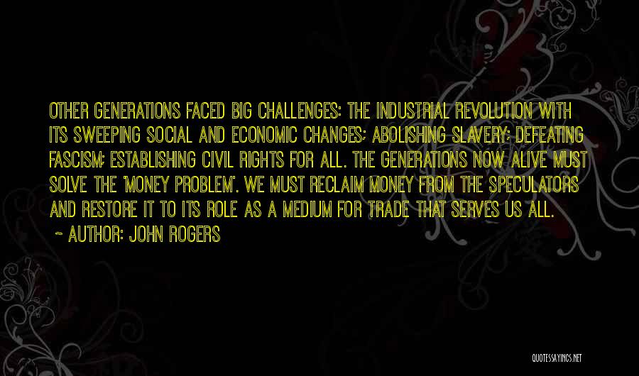 John Rogers Quotes: Other Generations Faced Big Challenges: The Industrial Revolution With Its Sweeping Social And Economic Changes; Abolishing Slavery; Defeating Fascism; Establishing
