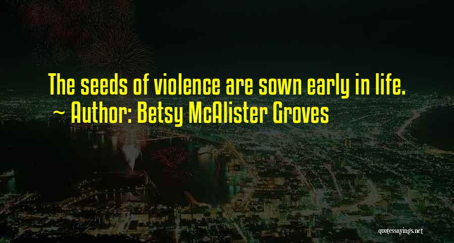 Betsy McAlister Groves Quotes: The Seeds Of Violence Are Sown Early In Life.