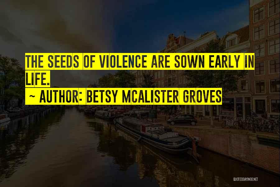 Betsy McAlister Groves Quotes: The Seeds Of Violence Are Sown Early In Life.