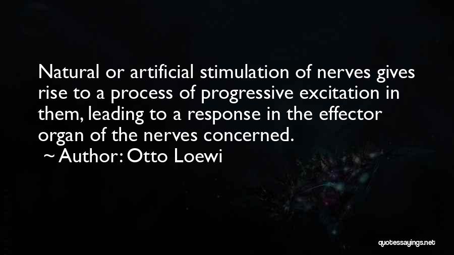 Otto Loewi Quotes: Natural Or Artificial Stimulation Of Nerves Gives Rise To A Process Of Progressive Excitation In Them, Leading To A Response