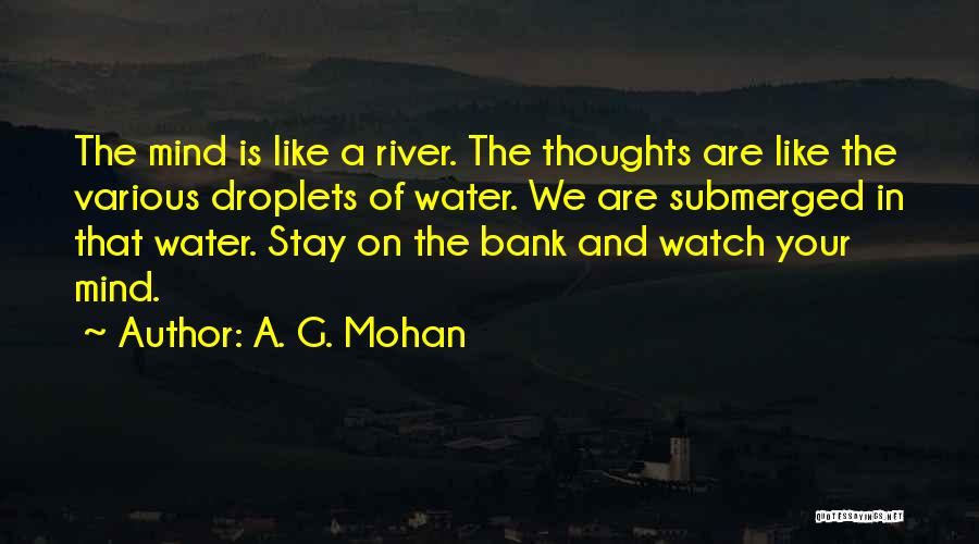 A. G. Mohan Quotes: The Mind Is Like A River. The Thoughts Are Like The Various Droplets Of Water. We Are Submerged In That