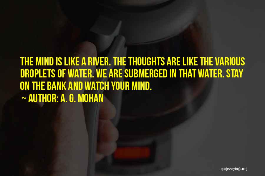 A. G. Mohan Quotes: The Mind Is Like A River. The Thoughts Are Like The Various Droplets Of Water. We Are Submerged In That