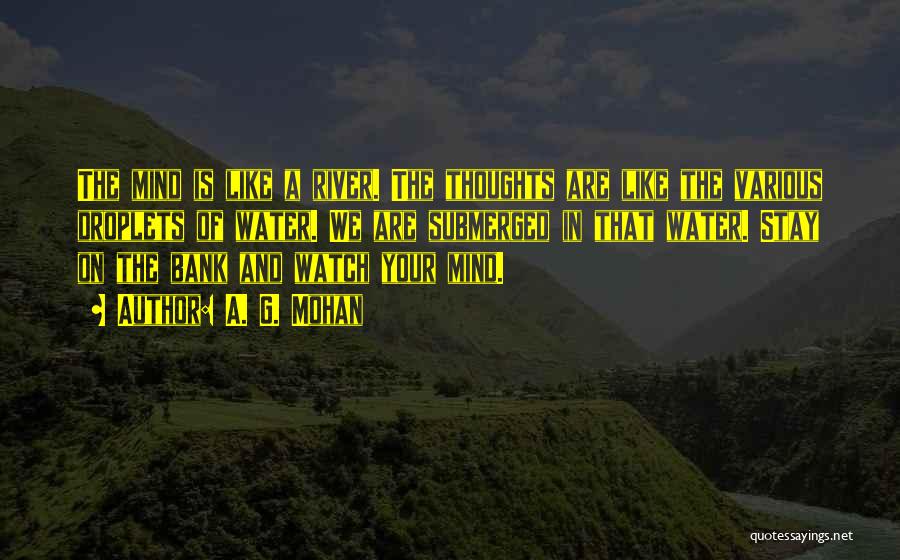 A. G. Mohan Quotes: The Mind Is Like A River. The Thoughts Are Like The Various Droplets Of Water. We Are Submerged In That