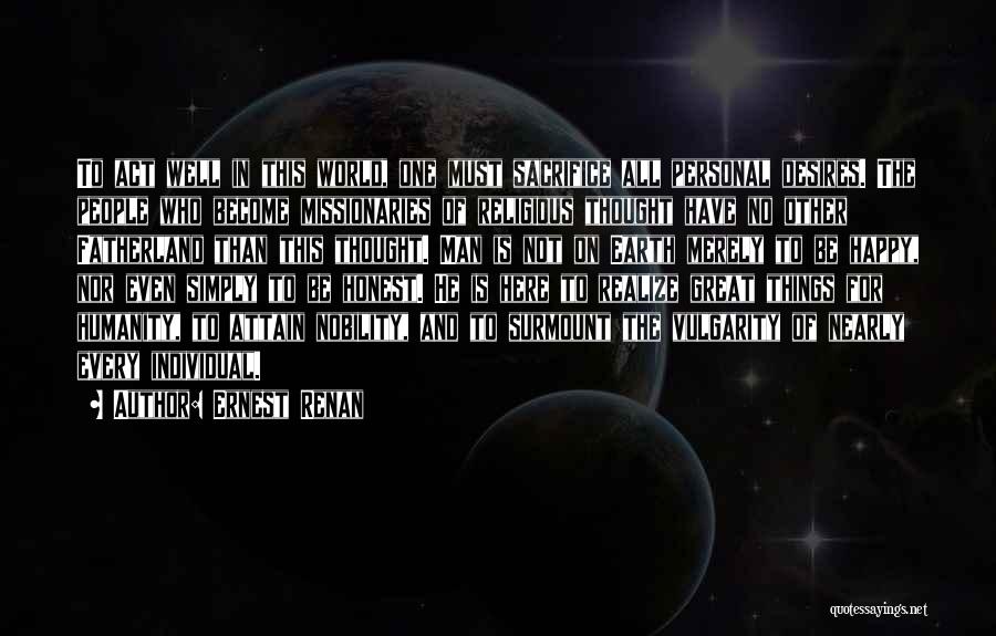 Ernest Renan Quotes: To Act Well In This World, One Must Sacrifice All Personal Desires. The People Who Become Missionaries Of Religious Thought