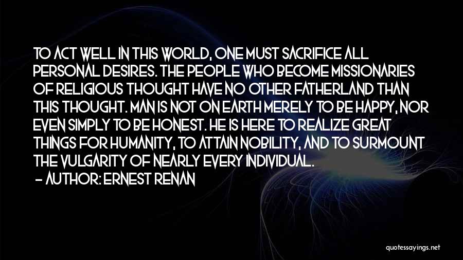 Ernest Renan Quotes: To Act Well In This World, One Must Sacrifice All Personal Desires. The People Who Become Missionaries Of Religious Thought