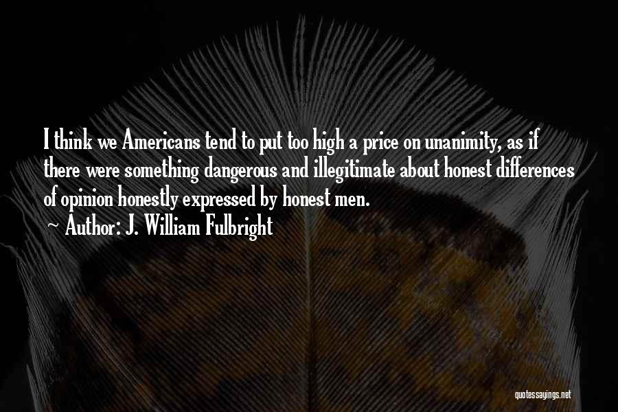 J. William Fulbright Quotes: I Think We Americans Tend To Put Too High A Price On Unanimity, As If There Were Something Dangerous And