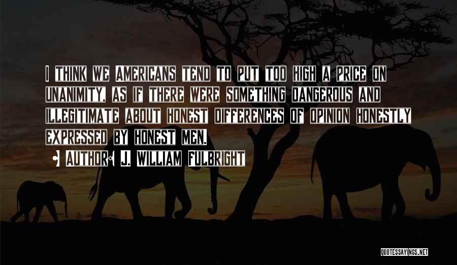 J. William Fulbright Quotes: I Think We Americans Tend To Put Too High A Price On Unanimity, As If There Were Something Dangerous And