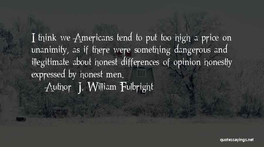 J. William Fulbright Quotes: I Think We Americans Tend To Put Too High A Price On Unanimity, As If There Were Something Dangerous And