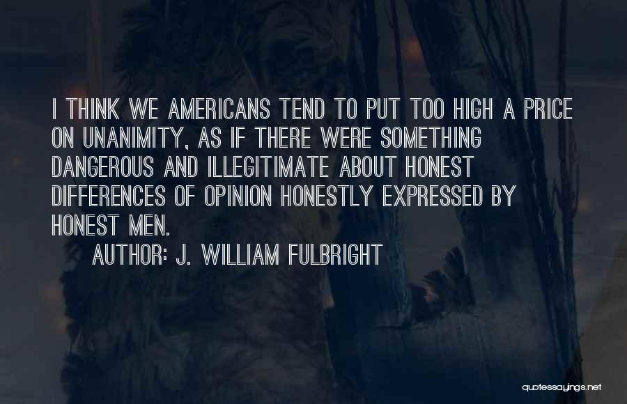 J. William Fulbright Quotes: I Think We Americans Tend To Put Too High A Price On Unanimity, As If There Were Something Dangerous And