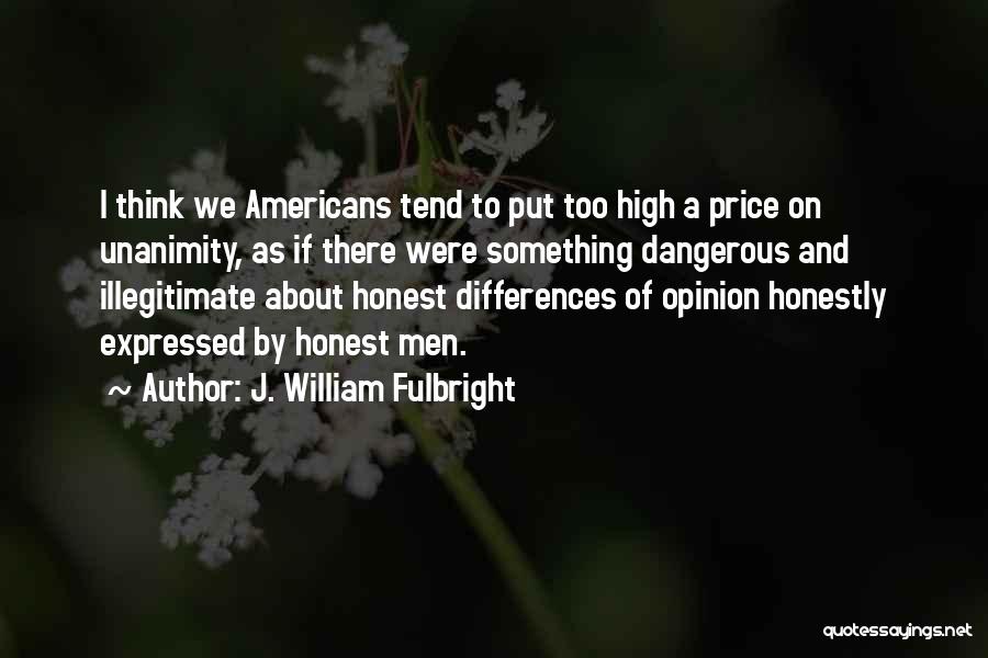 J. William Fulbright Quotes: I Think We Americans Tend To Put Too High A Price On Unanimity, As If There Were Something Dangerous And