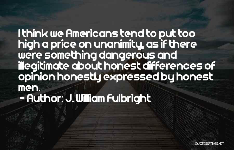 J. William Fulbright Quotes: I Think We Americans Tend To Put Too High A Price On Unanimity, As If There Were Something Dangerous And