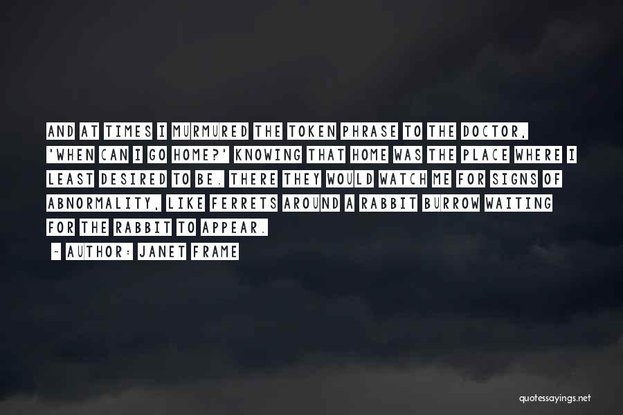 Janet Frame Quotes: And At Times I Murmured The Token Phrase To The Doctor, 'when Can I Go Home?' Knowing That Home Was
