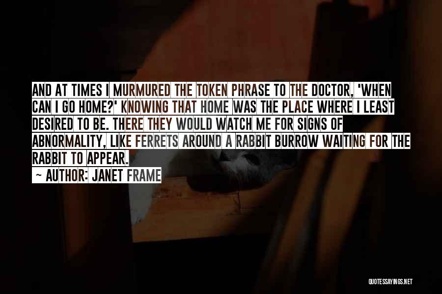 Janet Frame Quotes: And At Times I Murmured The Token Phrase To The Doctor, 'when Can I Go Home?' Knowing That Home Was